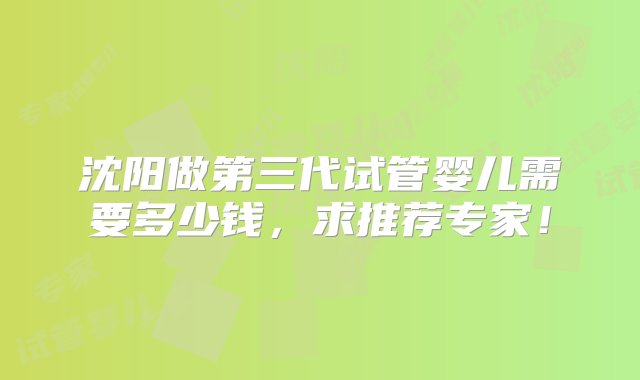 沈阳做第三代试管婴儿需要多少钱，求推荐专家！