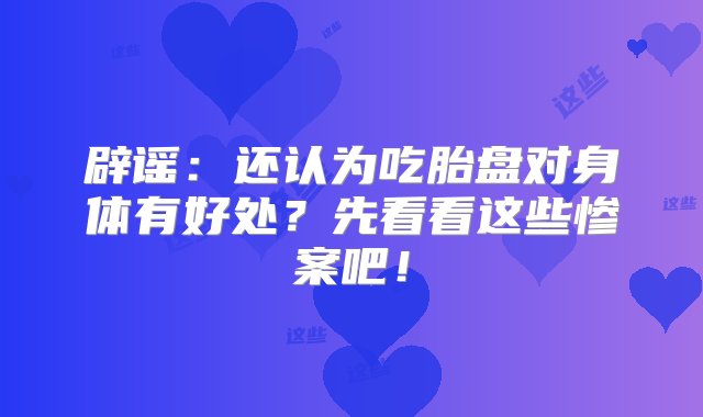 辟谣：还认为吃胎盘对身体有好处？先看看这些惨案吧！