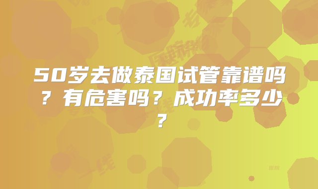 50岁去做泰国试管靠谱吗？有危害吗？成功率多少？