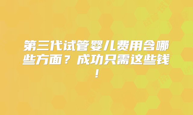 第三代试管婴儿费用含哪些方面？成功只需这些钱!