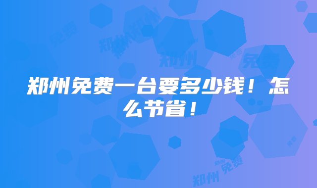 郑州免费一台要多少钱！怎么节省！