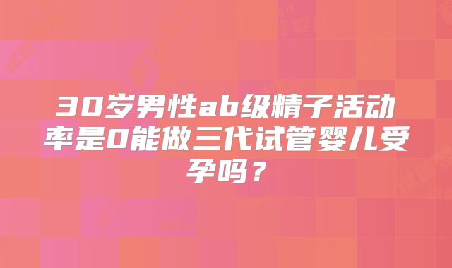 30岁男性ab级精子活动率是0能做三代试管婴儿受孕吗？