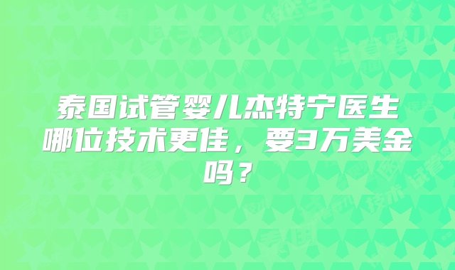 泰国试管婴儿杰特宁医生哪位技术更佳，要3万美金吗？