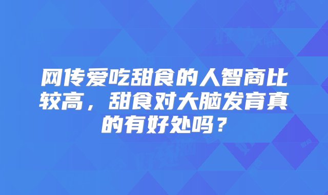 网传爱吃甜食的人智商比较高，甜食对大脑发育真的有好处吗？