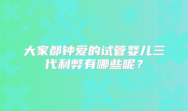 大家都钟爱的试管婴儿三代利弊有哪些呢？