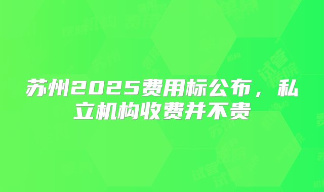 苏州2025费用标公布，私立机构收费并不贵