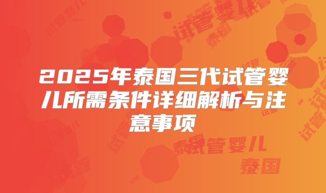 2025年泰国三代试管婴儿所需条件详细解析与注意事项