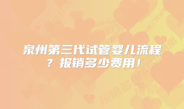 泉州第三代试管婴儿流程？报销多少费用！