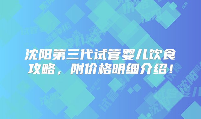 沈阳第三代试管婴儿饮食攻略，附价格明细介绍！