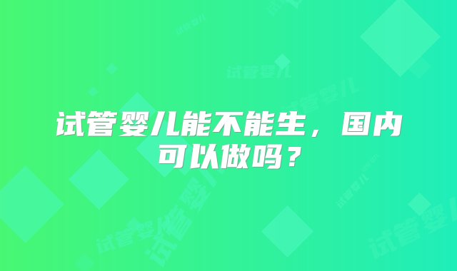 试管婴儿能不能生，国内可以做吗？