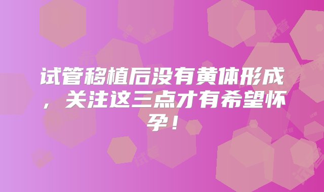 试管移植后没有黄体形成，关注这三点才有希望怀孕！