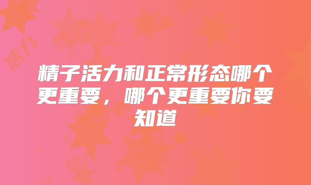 精子活力和正常形态哪个更重要，哪个更重要你要知道