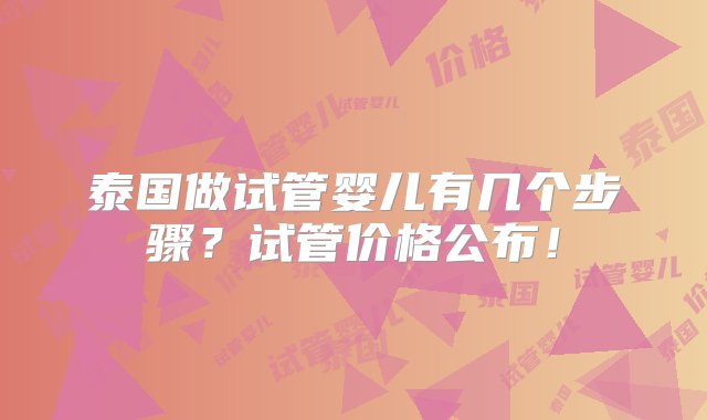 泰国做试管婴儿有几个步骤？试管价格公布！