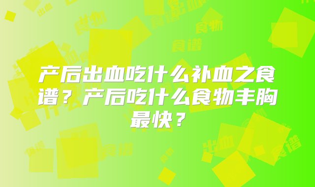 产后出血吃什么补血之食谱？产后吃什么食物丰胸最快？