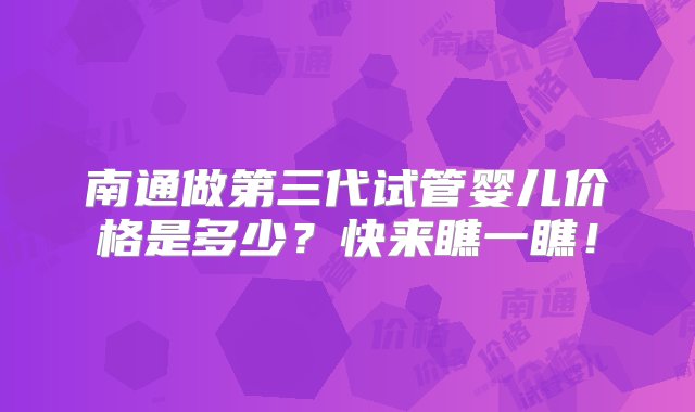 南通做第三代试管婴儿价格是多少？快来瞧一瞧！