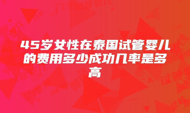 45岁女性在泰国试管婴儿的费用多少成功几率是多高