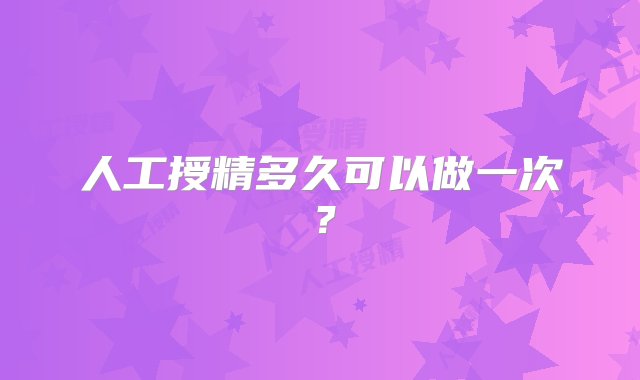 人工授精多久可以做一次？