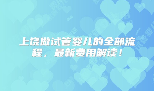 上饶做试管婴儿的全部流程，最新费用解读！