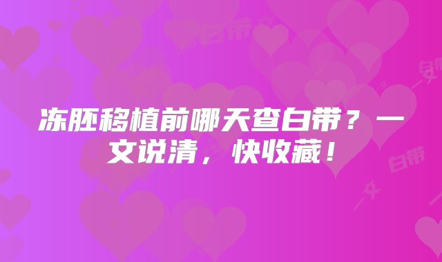 冻胚移植前哪天查白带？一文说清，快收藏！