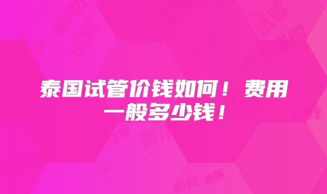 泰国试管价钱如何！费用一般多少钱！