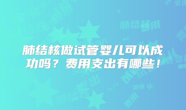 肺结核做试管婴儿可以成功吗？费用支出有哪些！