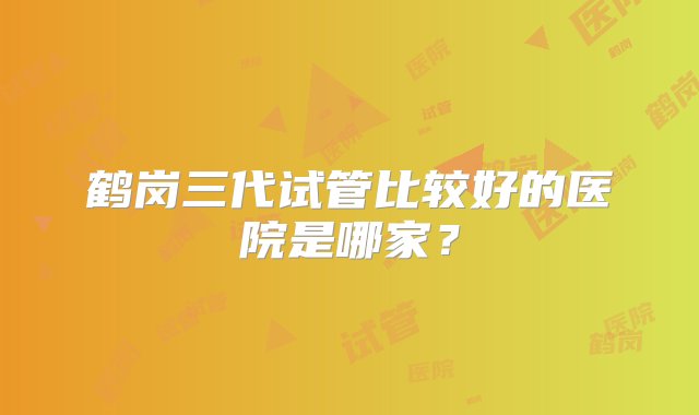 鹤岗三代试管比较好的医院是哪家？