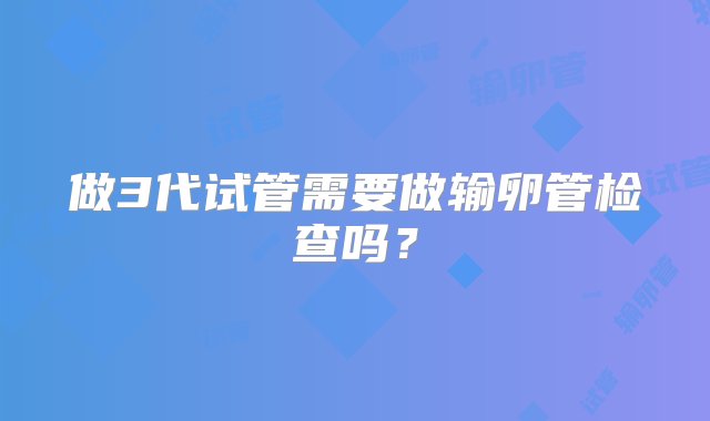 做3代试管需要做输卵管检查吗？