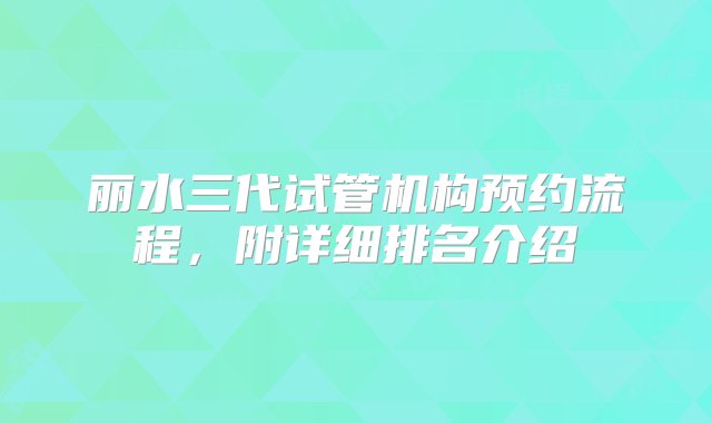 丽水三代试管机构预约流程，附详细排名介绍