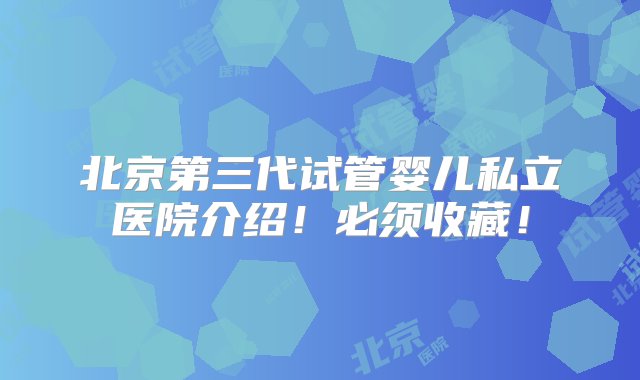 北京第三代试管婴儿私立医院介绍！必须收藏！