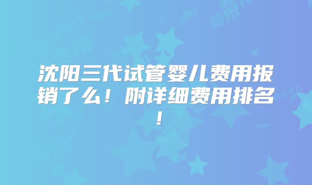 沈阳三代试管婴儿费用报销了么！附详细费用排名！