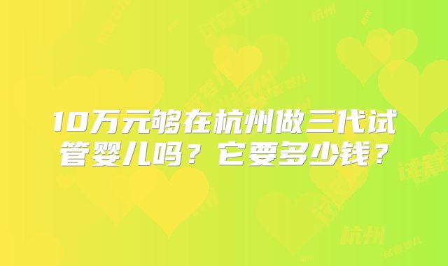 10万元够在杭州做三代试管婴儿吗？它要多少钱？