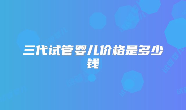 三代试管婴儿价格是多少钱