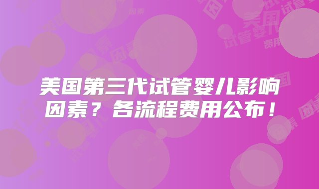 美国第三代试管婴儿影响因素？各流程费用公布！