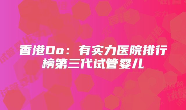 香港Do：有实力医院排行榜第三代试管婴儿