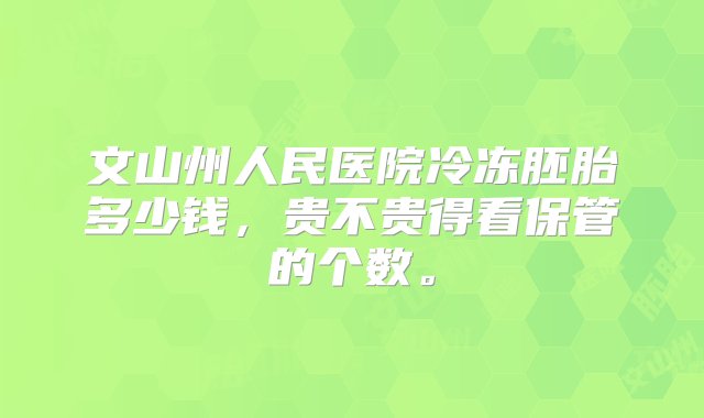 文山州人民医院冷冻胚胎多少钱，贵不贵得看保管的个数。