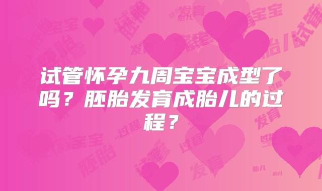 试管怀孕九周宝宝成型了吗？胚胎发育成胎儿的过程？