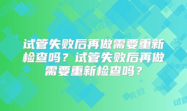 试管失败后再做需要重新检查吗？试管失败后再做需要重新检查吗？