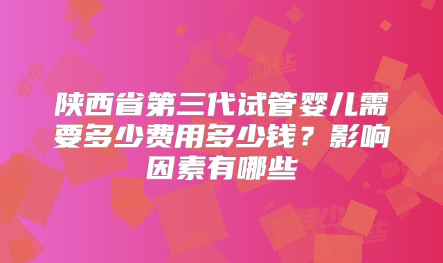 陕西省第三代试管婴儿需要多少费用多少钱？影响因素有哪些