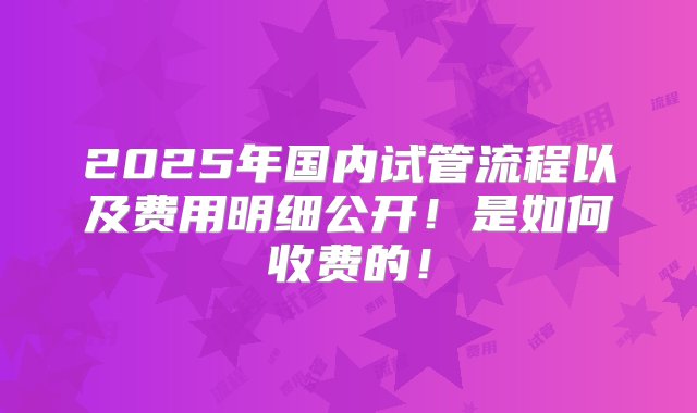 2025年国内试管流程以及费用明细公开！是如何收费的！