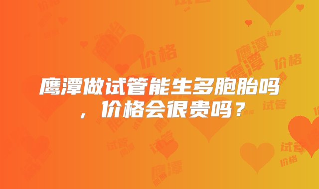 鹰潭做试管能生多胞胎吗，价格会很贵吗？