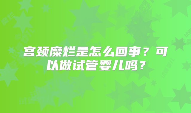 宫颈糜烂是怎么回事？可以做试管婴儿吗？