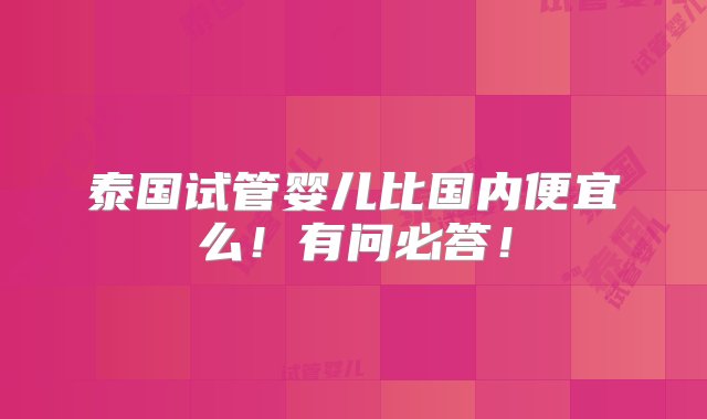 泰国试管婴儿比国内便宜么！有问必答！