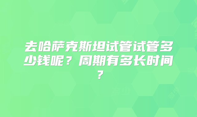 去哈萨克斯坦试管试管多少钱呢？周期有多长时间？