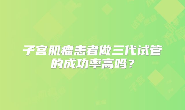 子宫肌瘤患者做三代试管的成功率高吗？