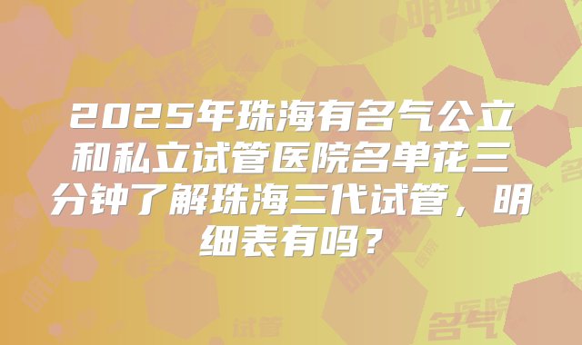 2025年珠海有名气公立和私立试管医院名单花三分钟了解珠海三代试管，明细表有吗？