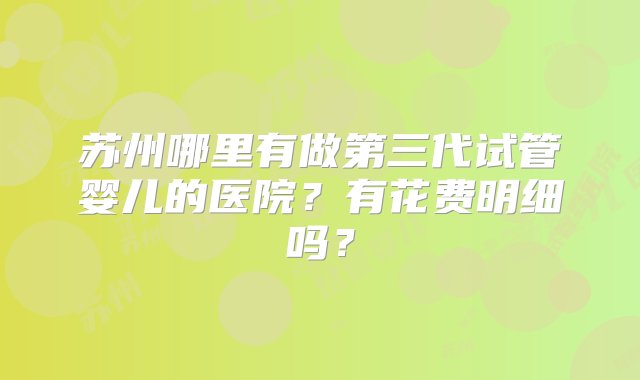 苏州哪里有做第三代试管婴儿的医院？有花费明细吗？