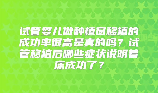 试管婴儿做种植窗移植的成功率很高是真的吗？试管移植后哪些症状说明着床成功了？