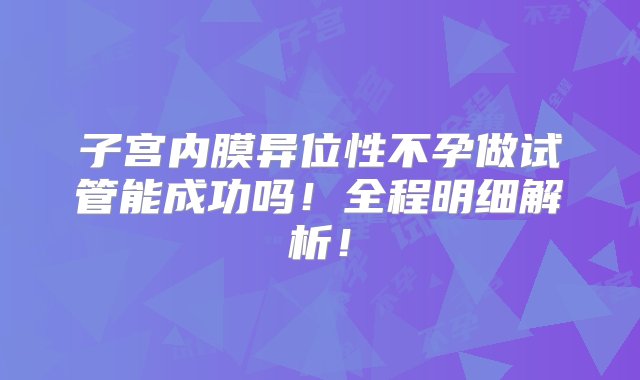 子宫内膜异位性不孕做试管能成功吗！全程明细解析！