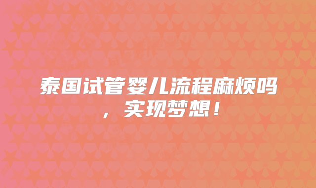 泰国试管婴儿流程麻烦吗，实现梦想！