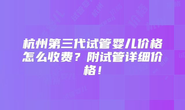 杭州第三代试管婴儿价格怎么收费？附试管详细价格！